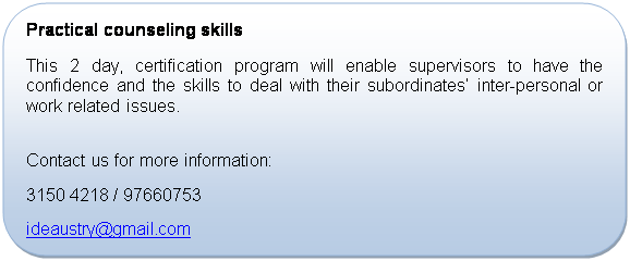 Rounded Rectangle: Practical counseling skills
This 2 day, certification program will enable supervisors to have the confidence and the skills to deal with their subordinates� inter-personal or work related issues. 

Contact us for more information:
+65 3150 4218 / 97660753
ideaustry@gmail.com